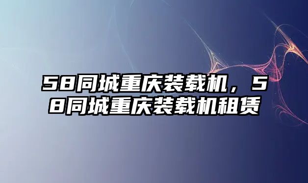 58同城重慶裝載機(jī)，58同城重慶裝載機(jī)租賃