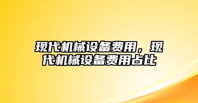 現(xiàn)代機械設(shè)備費用，現(xiàn)代機械設(shè)備費用占比