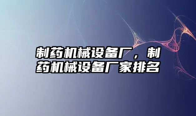 制藥機械設(shè)備廠，制藥機械設(shè)備廠家排名