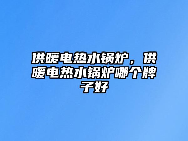 供暖電熱水鍋爐，供暖電熱水鍋爐哪個牌子好