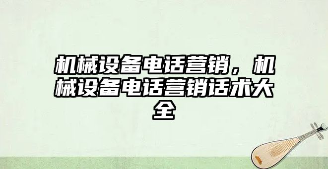 機(jī)械設(shè)備電話營銷，機(jī)械設(shè)備電話營銷話術(shù)大全