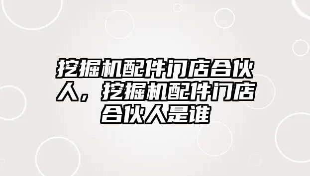 挖掘機配件門店合伙人，挖掘機配件門店合伙人是誰