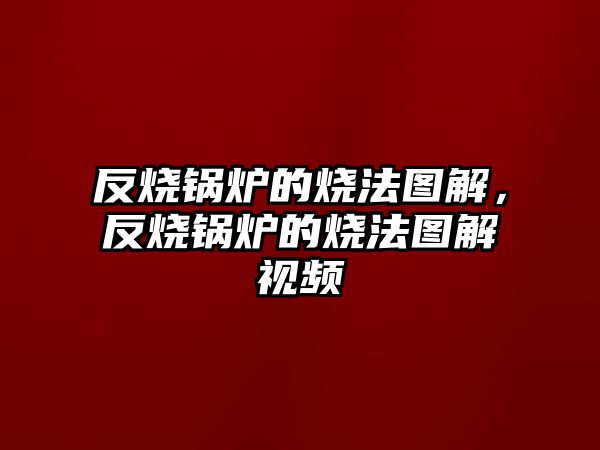 反燒鍋爐的燒法圖解，反燒鍋爐的燒法圖解視頻