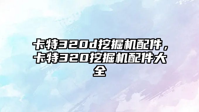 卡特320d挖掘機(jī)配件，卡特320挖掘機(jī)配件大全