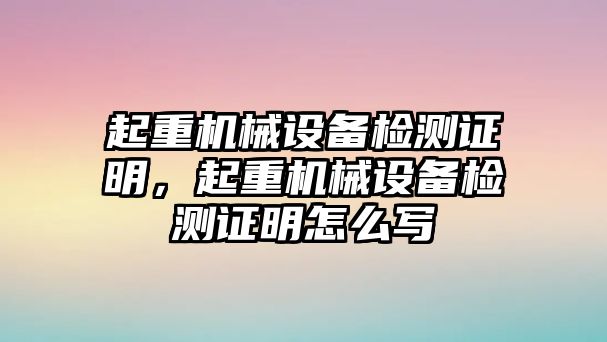 起重機械設(shè)備檢測證明，起重機械設(shè)備檢測證明怎么寫