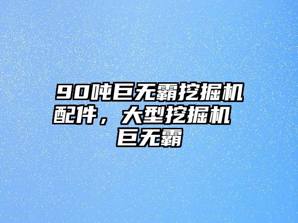 90噸巨無霸挖掘機(jī)配件，大型挖掘機(jī) 巨無霸