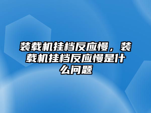 裝載機(jī)掛檔反應(yīng)慢，裝載機(jī)掛檔反應(yīng)慢是什么問(wèn)題