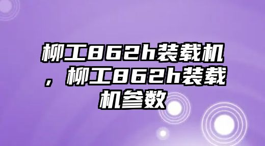 柳工862h裝載機，柳工862h裝載機參數(shù)