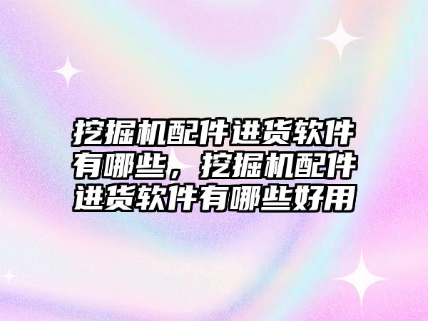 挖掘機配件進貨軟件有哪些，挖掘機配件進貨軟件有哪些好用