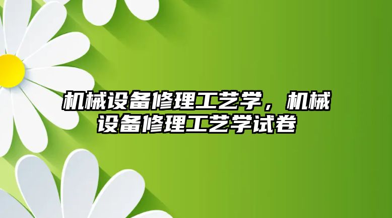 機械設(shè)備修理工藝學，機械設(shè)備修理工藝學試卷