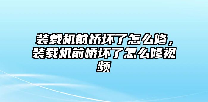 裝載機(jī)前橋壞了怎么修，裝載機(jī)前橋壞了怎么修視頻