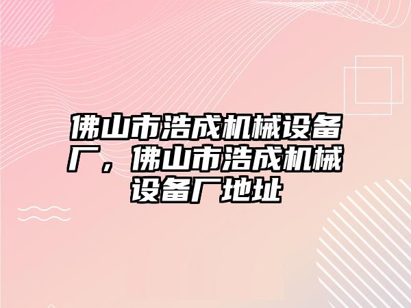 佛山市浩成機械設(shè)備廠，佛山市浩成機械設(shè)備廠地址