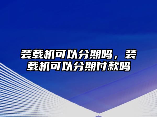 裝載機可以分期嗎，裝載機可以分期付款嗎