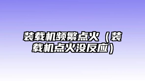 裝載機(jī)頻繁點火（裝載機(jī)點火沒反應(yīng)）