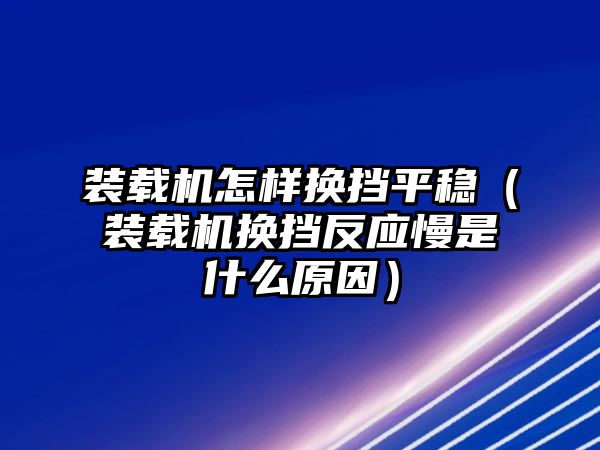 裝載機(jī)怎樣換擋平穩(wěn)（裝載機(jī)換擋反應(yīng)慢是什么原因）