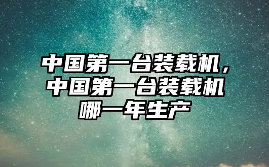 中國(guó)第一臺(tái)裝載機(jī)，中國(guó)第一臺(tái)裝載機(jī)哪一年生產(chǎn)