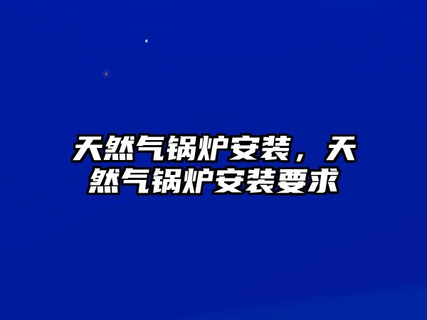 天然氣鍋爐安裝，天然氣鍋爐安裝要求