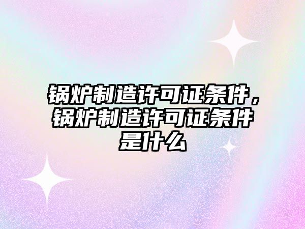 鍋爐制造許可證條件，鍋爐制造許可證條件是什么