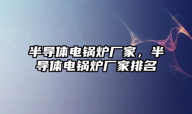 半導(dǎo)體電鍋爐廠家，半導(dǎo)體電鍋爐廠家排名