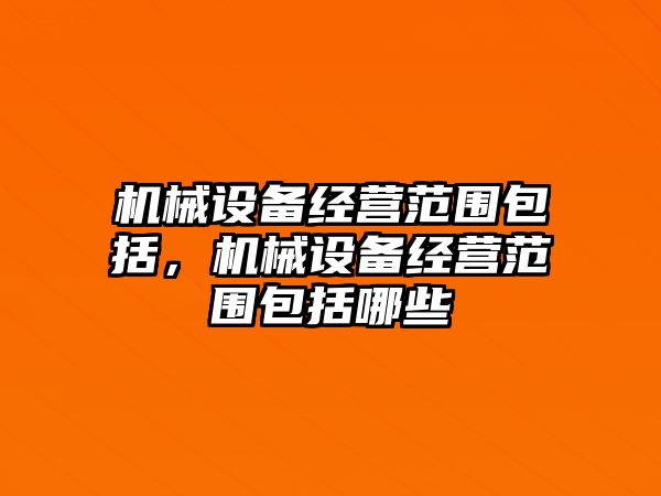 機(jī)械設(shè)備經(jīng)營(yíng)范圍包括，機(jī)械設(shè)備經(jīng)營(yíng)范圍包括哪些