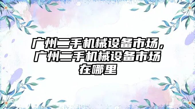 廣州二手機械設(shè)備市場，廣州二手機械設(shè)備市場在哪里