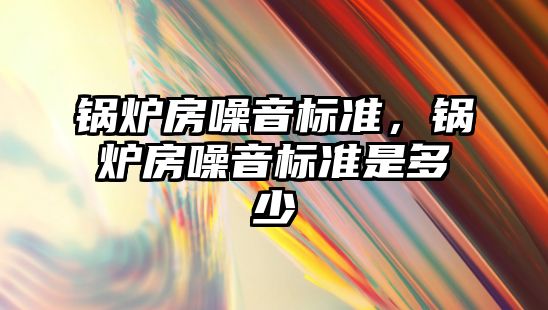 鍋爐房噪音標準，鍋爐房噪音標準是多少