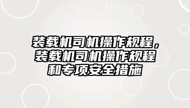 裝載機(jī)司機(jī)操作規(guī)程，裝載機(jī)司機(jī)操作規(guī)程和專(zhuān)項(xiàng)安全措施