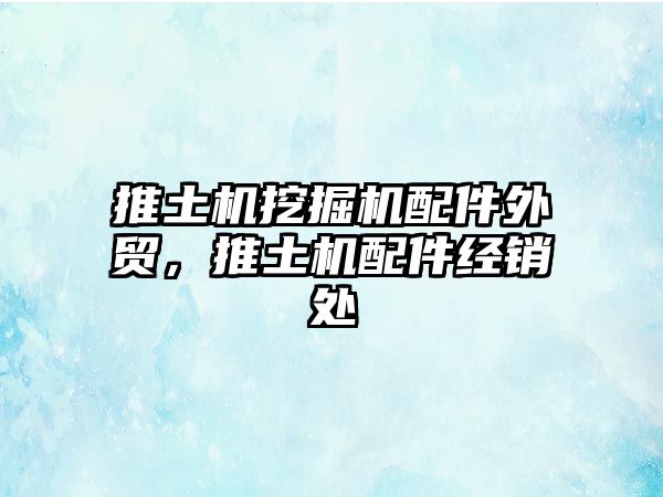 推土機挖掘機配件外貿(mào)，推土機配件經(jīng)銷處