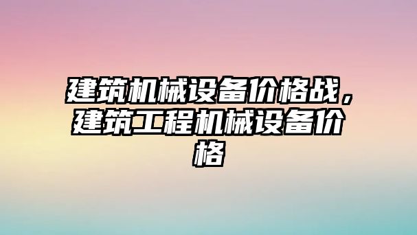 建筑機械設備價格戰(zhàn)，建筑工程機械設備價格