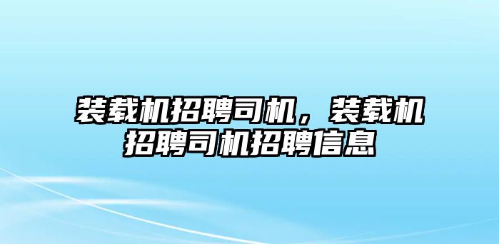 裝載機招聘司機，裝載機招聘司機招聘信息