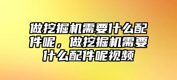 做挖掘機(jī)需要什么配件呢，做挖掘機(jī)需要什么配件呢視頻