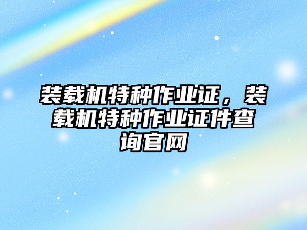 裝載機(jī)特種作業(yè)證，裝載機(jī)特種作業(yè)證件查詢官網(wǎng)