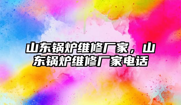 山東鍋爐維修廠家，山東鍋爐維修廠家電話