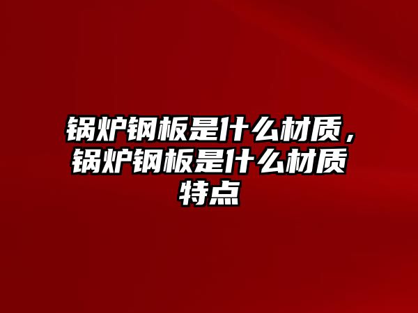 鍋爐鋼板是什么材質(zhì)，鍋爐鋼板是什么材質(zhì)特點