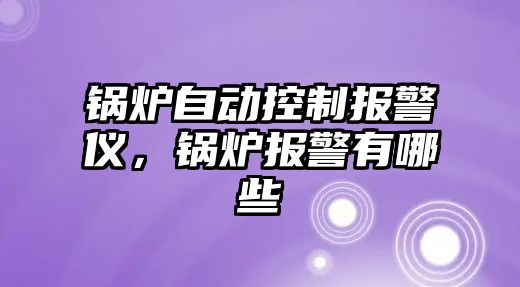 鍋爐自動控制報警儀，鍋爐報警有哪些