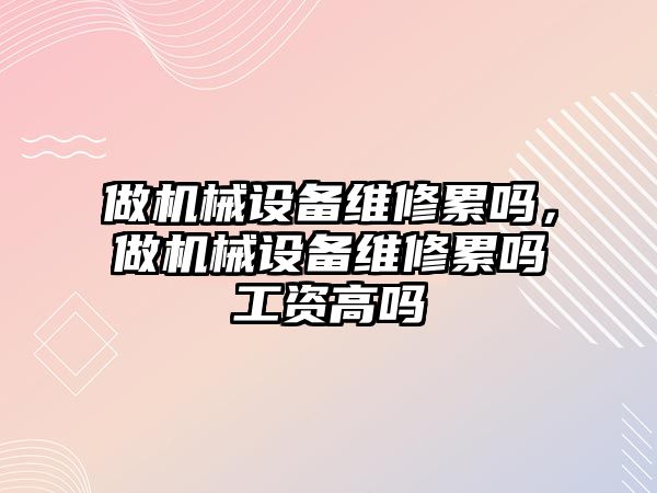 做機械設(shè)備維修累嗎，做機械設(shè)備維修累嗎工資高嗎