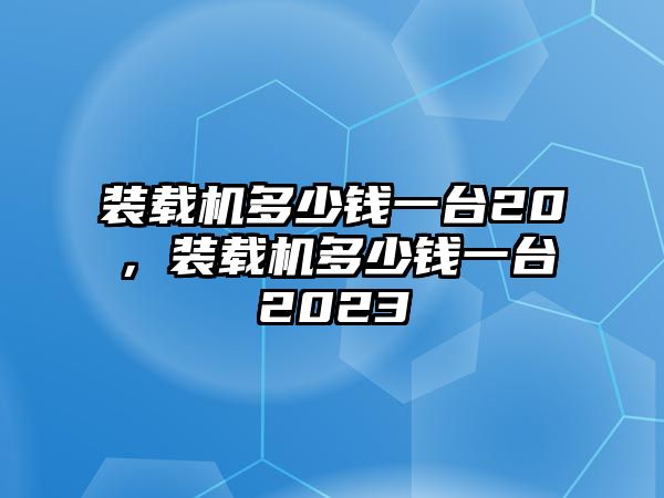 裝載機多少錢一臺20，裝載機多少錢一臺2023