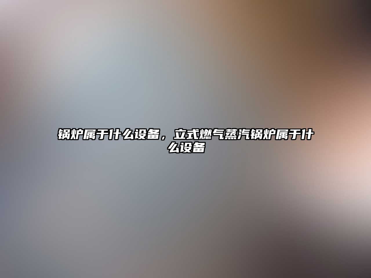 鍋爐屬于什么設備，立式燃氣蒸汽鍋爐屬于什么設備