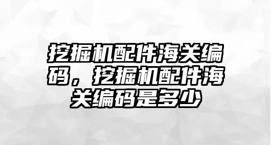 挖掘機配件海關(guān)編碼，挖掘機配件海關(guān)編碼是多少