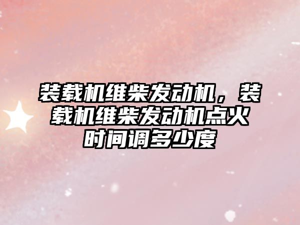 裝載機維柴發(fā)動機，裝載機維柴發(fā)動機點火時間調(diào)多少度