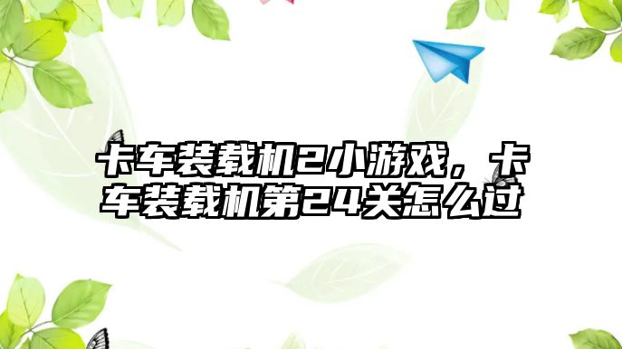 卡車裝載機2小游戲，卡車裝載機第24關怎么過