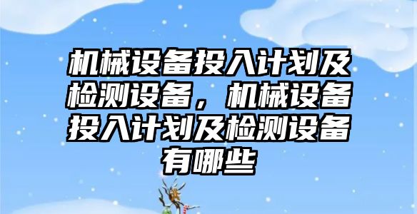 機械設(shè)備投入計劃及檢測設(shè)備，機械設(shè)備投入計劃及檢測設(shè)備有哪些