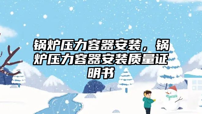 鍋爐壓力容器安裝，鍋爐壓力容器安裝質(zhì)量證明書