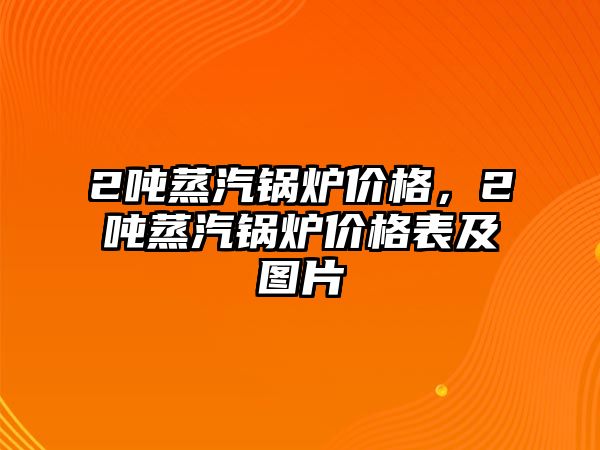 2噸蒸汽鍋爐價(jià)格，2噸蒸汽鍋爐價(jià)格表及圖片