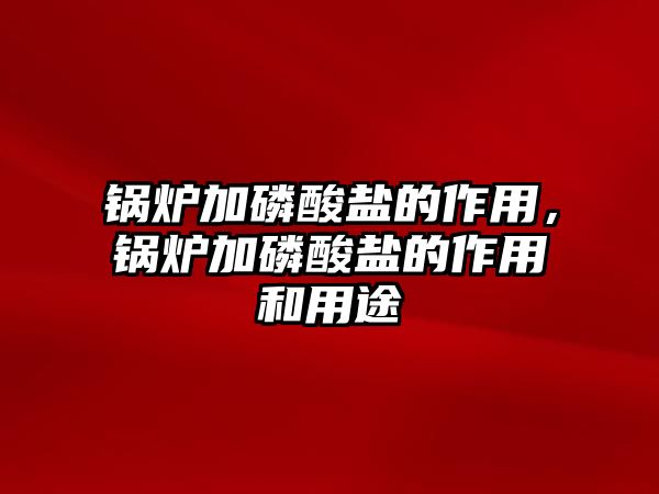 鍋爐加磷酸鹽的作用，鍋爐加磷酸鹽的作用和用途