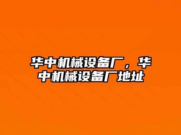 華中機(jī)械設(shè)備廠，華中機(jī)械設(shè)備廠地址