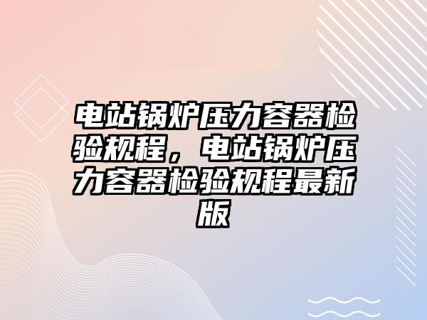 電站鍋爐壓力容器檢驗規(guī)程，電站鍋爐壓力容器檢驗規(guī)程最新版