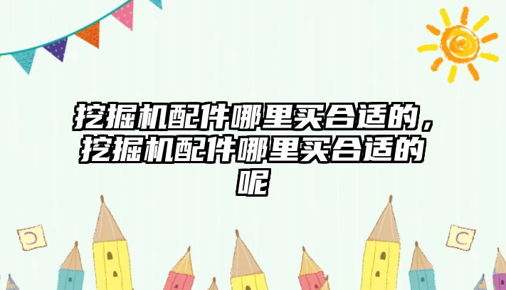 挖掘機配件哪里買合適的，挖掘機配件哪里買合適的呢