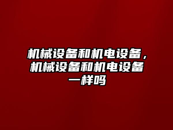 機械設備和機電設備，機械設備和機電設備一樣嗎