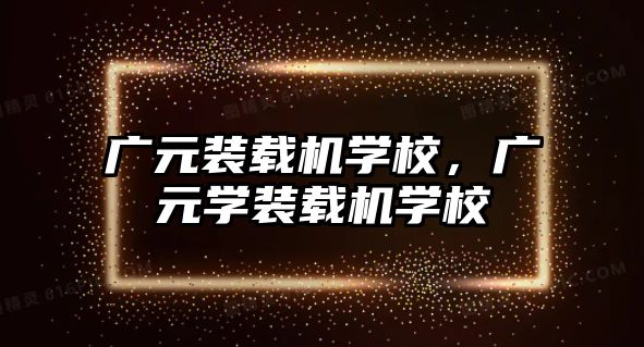 廣元裝載機學校，廣元學裝載機學校